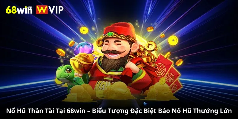 Nổ Hũ Thần Tài Tại 68win – Biểu Tượng Đặc Biệt Báo Nổ Hũ Thưởng Lớn
