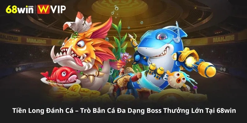 Tiền Long Đánh Cá – Trò Bắn Cá Đa Dạng Boss Thưởng Lớn Tại 68win
